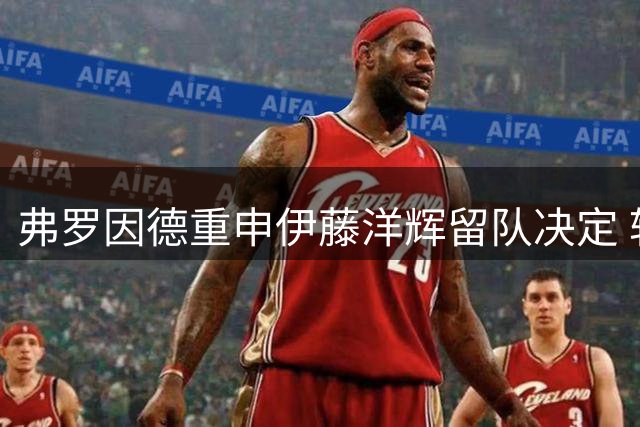 弗罗因德重申伊藤洋辉留队决定 转会仍需满足条件