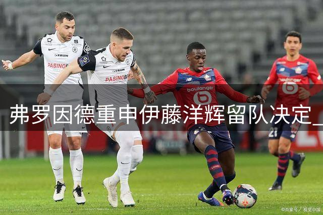 弗罗因德重申伊藤洋辉留队决定 转会仍需满足条件